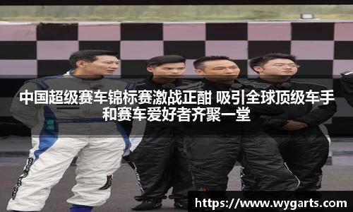 中国超级赛车锦标赛激战正酣 吸引全球顶级车手和赛车爱好者齐聚一堂