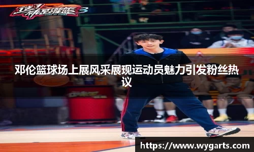 邓伦篮球场上展风采展现运动员魅力引发粉丝热议