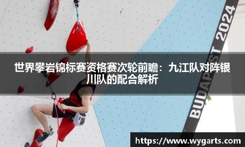 世界攀岩锦标赛资格赛次轮前瞻：九江队对阵银川队的配合解析
