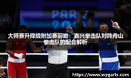 大师赛升降级附加赛前瞻：嘉兴拳击队对阵舟山拳击队的配合解析