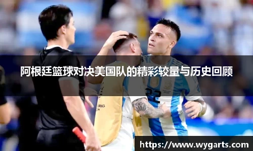 阿根廷篮球对决美国队的精彩较量与历史回顾